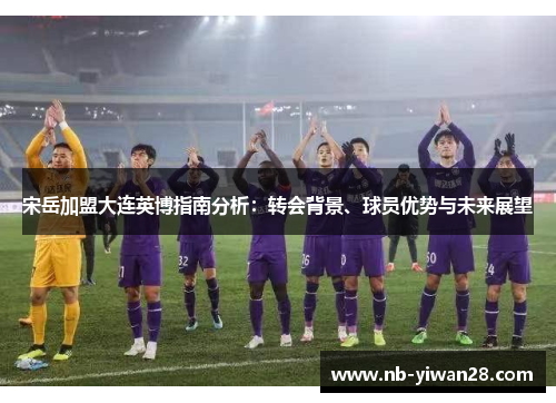 宋岳加盟大连英博指南分析:转会背景、球员优势与未来展望 宋岳加盟大连英博指南分析:转会背景、球员优势与未来展望
