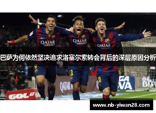 巴萨为何依然坚决追求洛塞尔索转会背后的深层原因分析 巴萨为何依然坚决追求洛塞尔索转会背后的深层原因分析