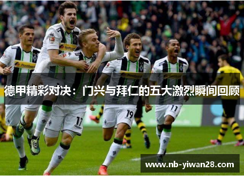 德甲精彩对决:门兴与拜仁的五大激烈瞬间回顾 德甲精彩对决:门兴与拜仁的五大激烈瞬间回顾