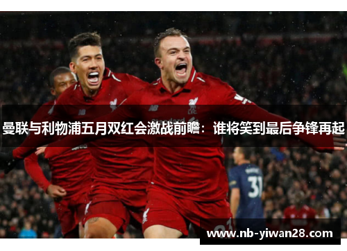 曼联与利物浦五月双红会激战前瞻：谁将笑到最后争锋再起