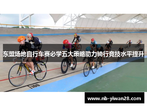东盟场地自行车赛必学五大策略助力骑行竞技水平提升 东盟场地自行车赛必学五大策略助力骑行竞技水平提升