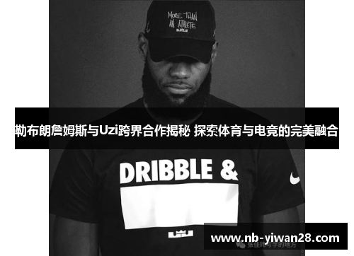 勒布朗詹姆斯与Uzi跨界合作揭秘 探索体育与电竞的完美融合 勒布朗詹姆斯与Uzi跨界合作揭秘 探索体育与电竞的完美融合