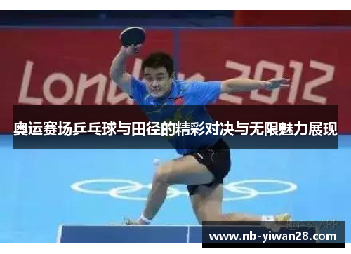 奥运赛场乒乓球与田径的精彩对决与无限魅力展现