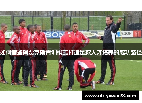如何借鉴阿贾克斯青训模式打造足球人才培养的成功路径 如何借鉴阿贾克斯青训模式打造足球人才培养的成功路径