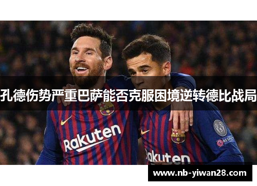 孔德伤势严重巴萨能否克服困境逆转德比战局 孔德伤势严重巴萨能否克服困境逆转德比战局