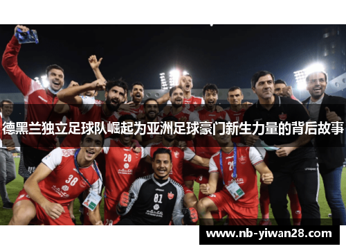 德黑兰独立足球队崛起为亚洲足球豪门新生力量的背后故事 德黑兰独立足球队崛起为亚洲足球豪门新生力量的背后故事