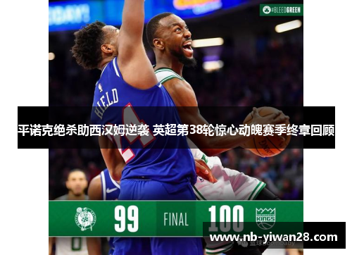 平诺克绝杀助西汉姆逆袭 英超第38轮惊心动魄赛季终章回顾 平诺克绝杀助西汉姆逆袭 英超第38轮惊心动魄赛季终章回顾