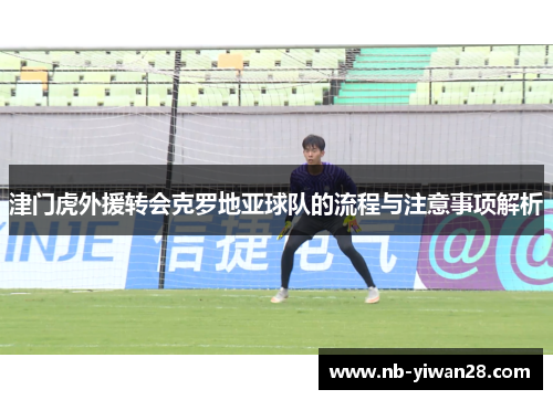 津门虎外援转会克罗地亚球队的流程与注意事项解析 津门虎外援转会克罗地亚球队的流程与注意事项解析
