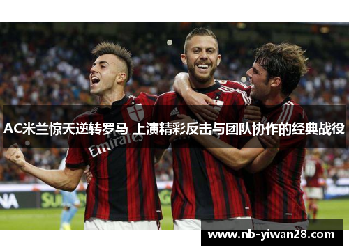 AC米兰惊天逆转罗马 上演精彩反击与团队协作的经典战役 AC米兰惊天逆转罗马 上演精彩反击与团队协作的经典战役