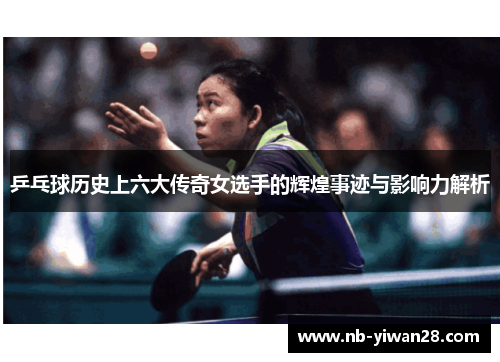 乒乓球历史上六大传奇女选手的辉煌事迹与影响力解析