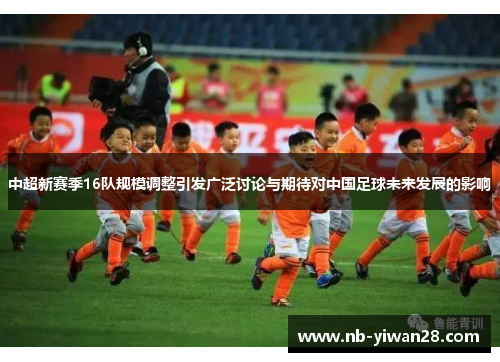 中超新赛季16队规模调整引发广泛讨论与期待对中国足球未来发展的影响 中超新赛季16队规模调整引发广泛讨论与期待对中国足球未来发展的影响