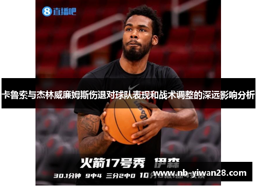 卡鲁索与杰林威廉姆斯伤退对球队表现和战术调整的深远影响分析 卡鲁索与杰林威廉姆斯伤退对球队表现和战术调整的深远影响分析