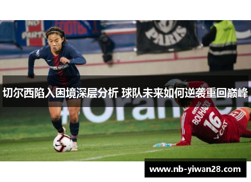 切尔西陷入困境深层分析 球队未来如何逆袭重回巅峰 切尔西陷入困境深层分析 球队未来如何逆袭重回巅峰