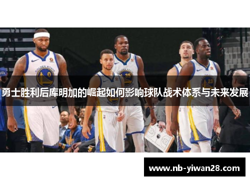 勇士胜利后库明加的崛起如何影响球队战术体系与未来发展 勇士胜利后库明加的崛起如何影响球队战术体系与未来发展