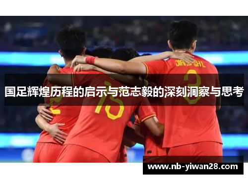 国足辉煌历程的启示与范志毅的深刻洞察与思考 国足辉煌历程的启示与范志毅的深刻洞察与思考