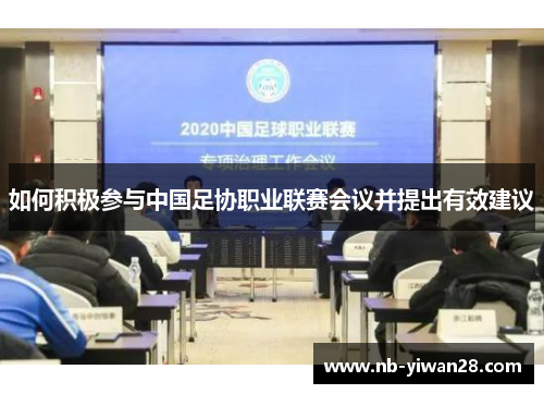 如何积极参与中国足协职业联赛会议并提出有效建议 如何积极参与中国足协职业联赛会议并提出有效建议