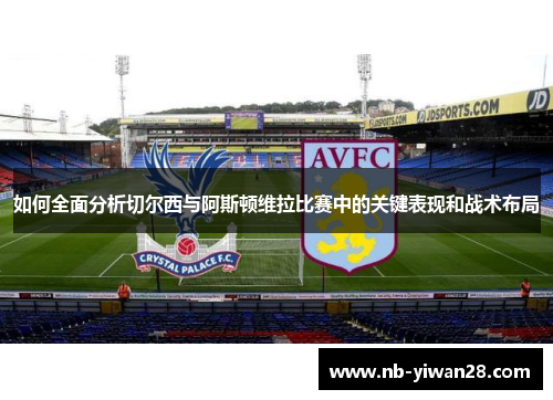 如何全面分析切尔西与阿斯顿维拉比赛中的关键表现和战术布局 如何全面分析切尔西与阿斯顿维拉比赛中的关键表现和战术布局