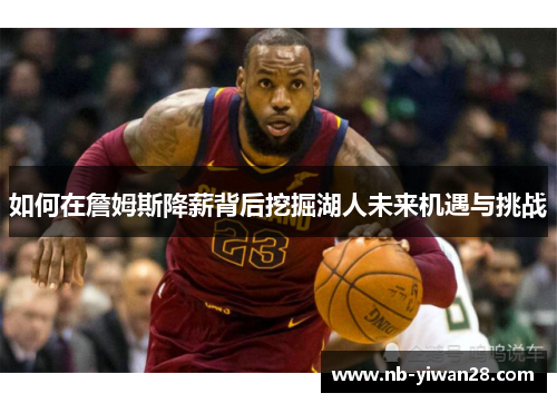 如何在詹姆斯降薪背后挖掘湖人未来机遇与挑战