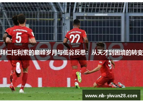 拜仁托利索的巅峰岁月与低谷反思:从天才到困境的转变 拜仁托利索的巅峰岁月与低谷反思:从天才到困境的转变