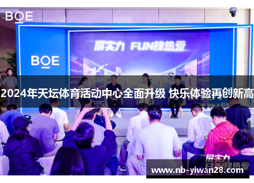 2024年天坛体育活动中心全面升级 快乐体验再创新高 2024年天坛体育活动中心全面升级 快乐体验再创新高