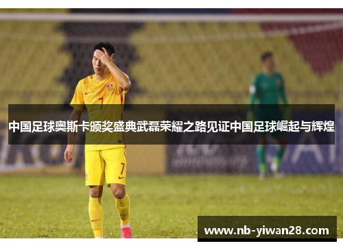 中国足球奥斯卡颁奖盛典武磊荣耀之路见证中国足球崛起与辉煌 中国足球奥斯卡颁奖盛典武磊荣耀之路见证中国足球崛起与辉煌