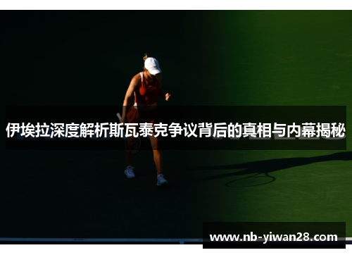 伊埃拉深度解析斯瓦泰克争议背后的真相与内幕揭秘 伊埃拉深度解析斯瓦泰克争议背后的真相与内幕揭秘