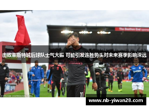 击败莱斯特城后球队士气大振 可能引发连胜势头对未来赛季影响深远 击败莱斯特城后球队士气大振 可能引发连胜势头对未来赛季影响深远