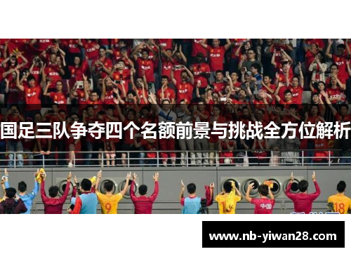 国足三队争夺四个名额前景与挑战全方位解析 国足三队争夺四个名额前景与挑战全方位解析