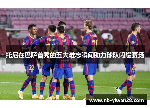 托尼在巴萨首秀的五大难忘瞬间助力球队闪耀赛场 托尼在巴萨首秀的五大难忘瞬间助力球队闪耀赛场