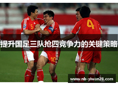 提升国足三队抢四竞争力的关键策略 提升国足三队抢四竞争力的关键策略