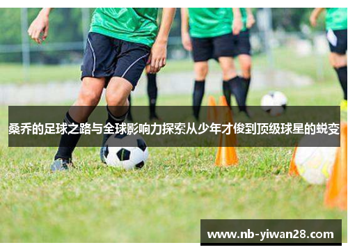 桑乔的足球之路与全球影响力探索从少年才俊到顶级球星的蜕变 桑乔的足球之路与全球影响力探索从少年才俊到顶级球星的蜕变