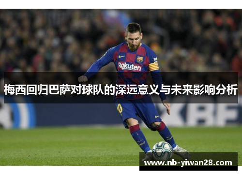 梅西回归巴萨对球队的深远意义与未来影响分析 梅西回归巴萨对球队的深远意义与未来影响分析