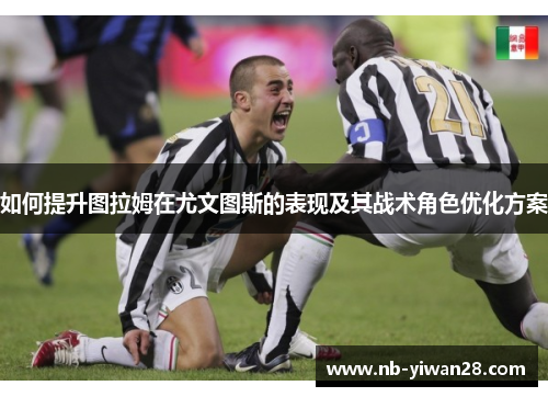 如何提升图拉姆在尤文图斯的表现及其战术角色优化方案 如何提升图拉姆在尤文图斯的表现及其战术角色优化方案