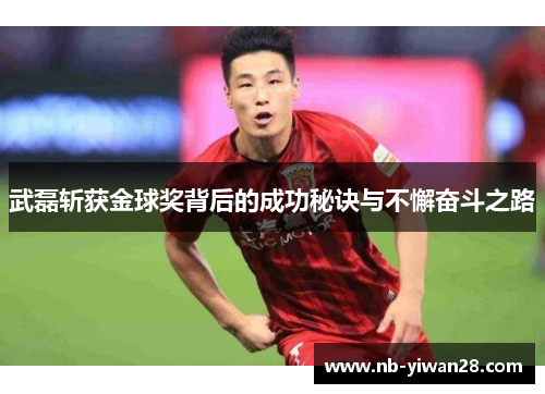 武磊斩获金球奖背后的成功秘诀与不懈奋斗之路 武磊斩获金球奖背后的成功秘诀与不懈奋斗之路