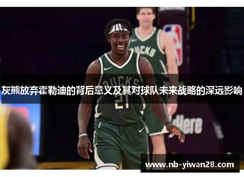 灰熊放弃霍勒迪的背后意义及其对球队未来战略的深远影响 灰熊放弃霍勒迪的背后意义及其对球队未来战略的深远影响