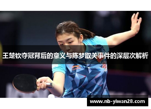 王楚钦夺冠背后的意义与陈梦取关事件的深层次解析 王楚钦夺冠背后的意义与陈梦取关事件的深层次解析