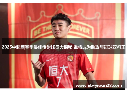2025中超新赛季最佳传射球员大揭秘 谁将成为助攻与进球双料王 2025中超新赛季最佳传射球员大揭秘 谁将成为助攻与进球双料王