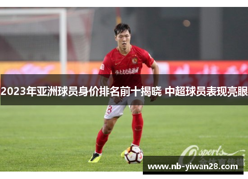 2023年亚洲球员身价排名前十揭晓 中超球员表现亮眼 2023年亚洲球员身价排名前十揭晓 中超球员表现亮眼