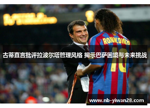 古蒂直言批评拉波尔塔管理风格 揭示巴萨困境与未来挑战 古蒂直言批评拉波尔塔管理风格 揭示巴萨困境与未来挑战