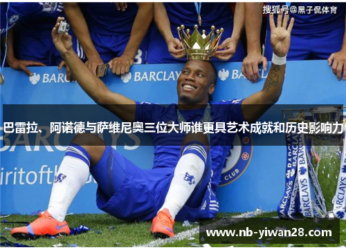巴雷拉、阿诺德与萨维尼奥三位大师谁更具艺术成就和历史影响力 巴雷拉、阿诺德与萨维尼奥三位大师谁更具艺术成就和历史影响力