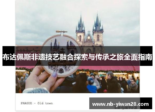 布达佩斯非遗技艺融合探索与传承之旅全面指南 布达佩斯非遗技艺融合探索与传承之旅全面指南