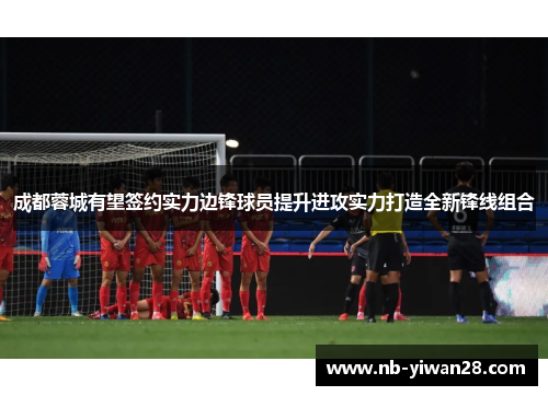 成都蓉城有望签约实力边锋球员提升进攻实力打造全新锋线组合