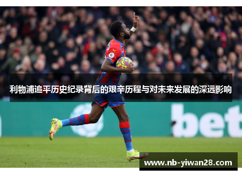 利物浦追平历史纪录背后的艰辛历程与对未来发展的深远影响 利物浦追平历史纪录背后的艰辛历程与对未来发展的深远影响