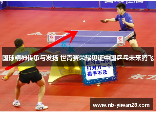 国球精神传承与发扬 世青赛荣耀见证中国乒乓未来腾飞 国球精神传承与发扬 世青赛荣耀见证中国乒乓未来腾飞