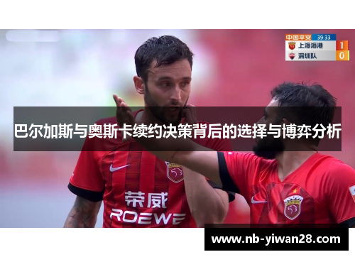 巴尔加斯与奥斯卡续约决策背后的选择与博弈分析 巴尔加斯与奥斯卡续约决策背后的选择与博弈分析