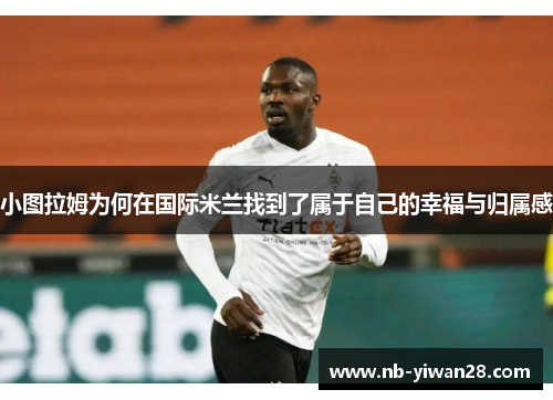 小图拉姆为何在国际米兰找到了属于自己的幸福与归属感 小图拉姆为何在国际米兰找到了属于自己的幸福与归属感