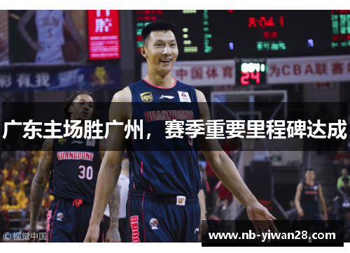 广东主场胜广州,赛季重要里程碑达成 广东主场胜广州,赛季重要里程碑达成