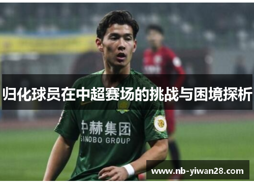 归化球员在中超赛场的挑战与困境探析 归化球员在中超赛场的挑战与困境探析