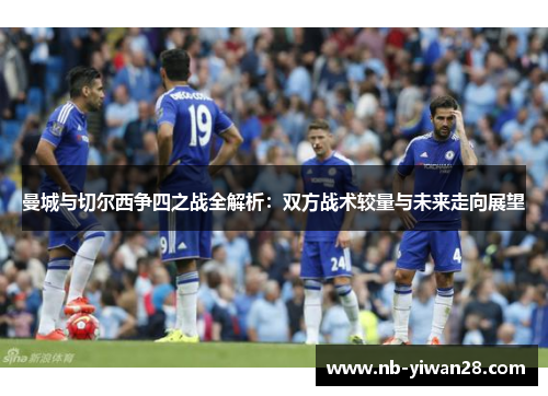 曼城与切尔西争四之战全解析:双方战术较量与未来走向展望 曼城与切尔西争四之战全解析:双方战术较量与未来走向展望