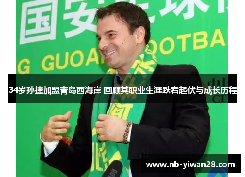 34岁孙捷加盟青岛西海岸 回顾其职业生涯跌宕起伏与成长历程